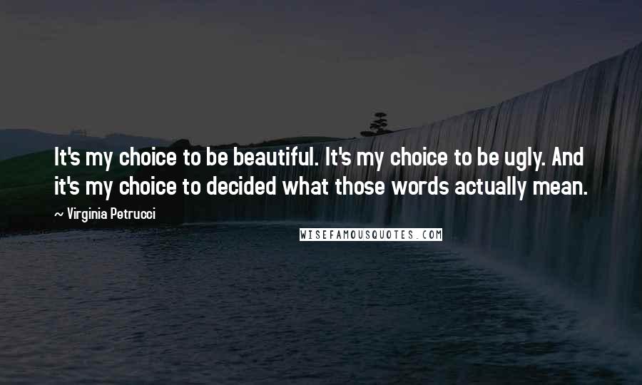 Virginia Petrucci Quotes: It's my choice to be beautiful. It's my choice to be ugly. And it's my choice to decided what those words actually mean.