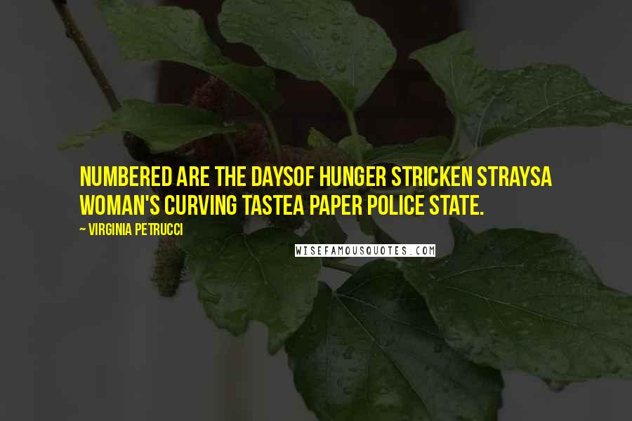 Virginia Petrucci Quotes: Numbered are the daysof hunger stricken straysa woman's curving tastea paper police state.