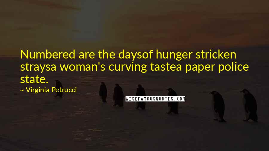 Virginia Petrucci Quotes: Numbered are the daysof hunger stricken straysa woman's curving tastea paper police state.