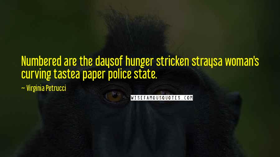 Virginia Petrucci Quotes: Numbered are the daysof hunger stricken straysa woman's curving tastea paper police state.