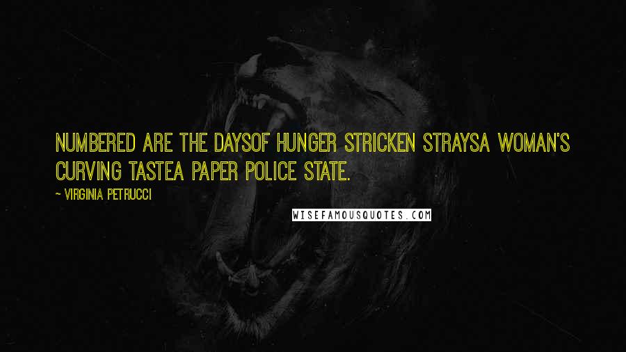 Virginia Petrucci Quotes: Numbered are the daysof hunger stricken straysa woman's curving tastea paper police state.