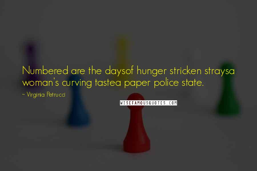 Virginia Petrucci Quotes: Numbered are the daysof hunger stricken straysa woman's curving tastea paper police state.