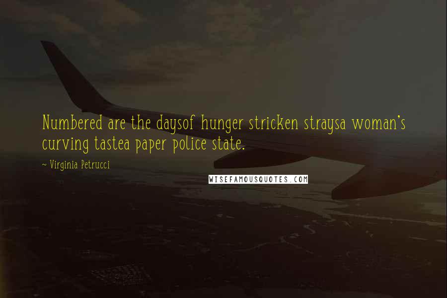 Virginia Petrucci Quotes: Numbered are the daysof hunger stricken straysa woman's curving tastea paper police state.