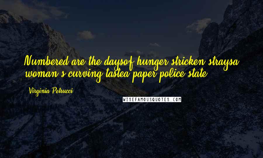 Virginia Petrucci Quotes: Numbered are the daysof hunger stricken straysa woman's curving tastea paper police state.