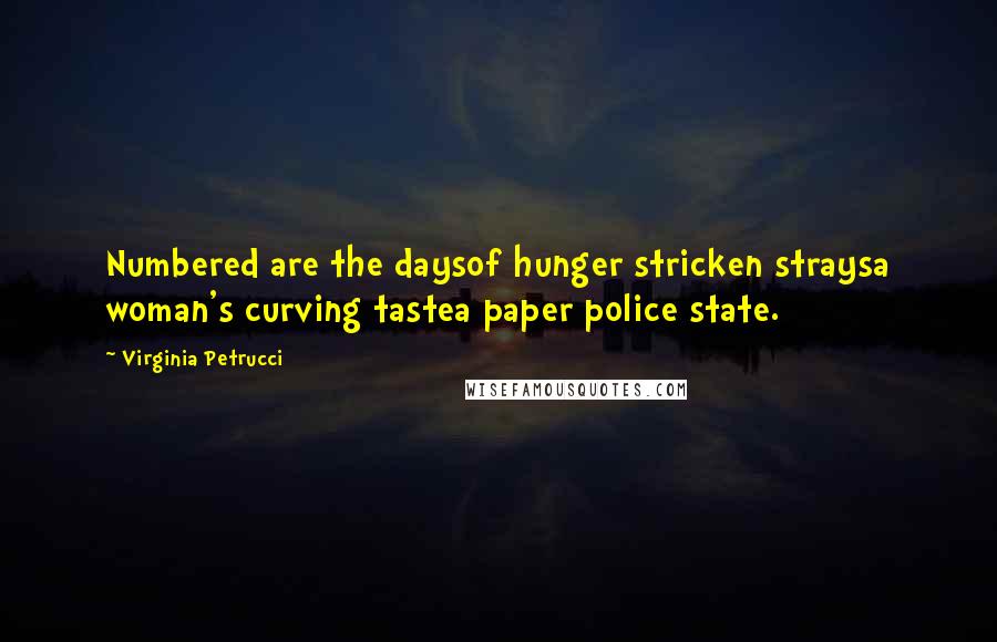 Virginia Petrucci Quotes: Numbered are the daysof hunger stricken straysa woman's curving tastea paper police state.