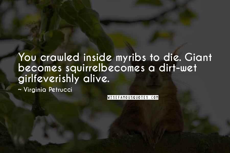 Virginia Petrucci Quotes: You crawled inside myribs to die. Giant becomes squirrelbecomes a dirt-wet girlfeverishly alive.