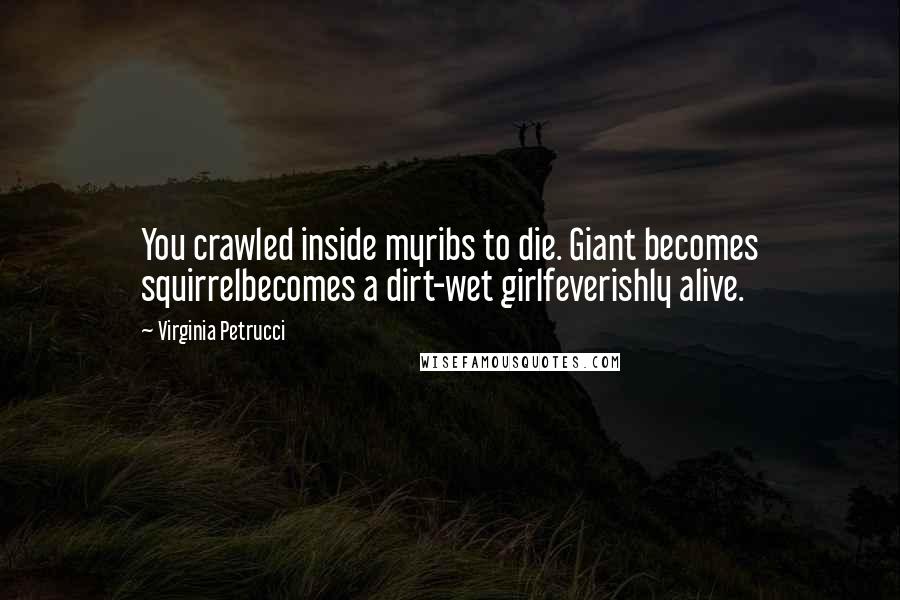 Virginia Petrucci Quotes: You crawled inside myribs to die. Giant becomes squirrelbecomes a dirt-wet girlfeverishly alive.