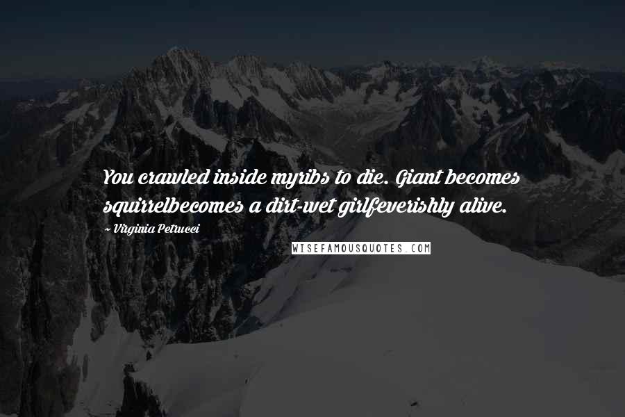 Virginia Petrucci Quotes: You crawled inside myribs to die. Giant becomes squirrelbecomes a dirt-wet girlfeverishly alive.