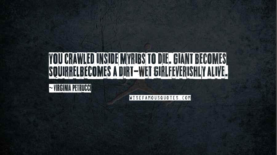 Virginia Petrucci Quotes: You crawled inside myribs to die. Giant becomes squirrelbecomes a dirt-wet girlfeverishly alive.