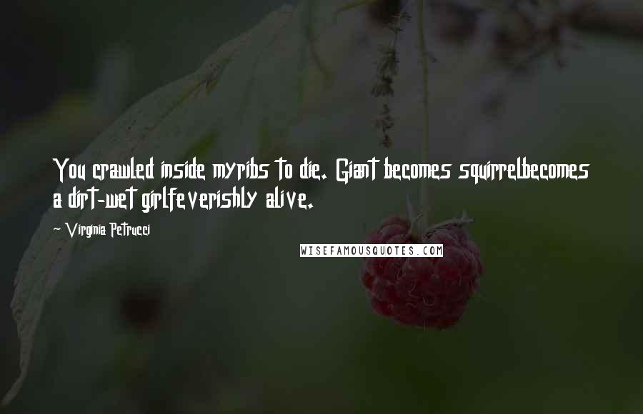 Virginia Petrucci Quotes: You crawled inside myribs to die. Giant becomes squirrelbecomes a dirt-wet girlfeverishly alive.