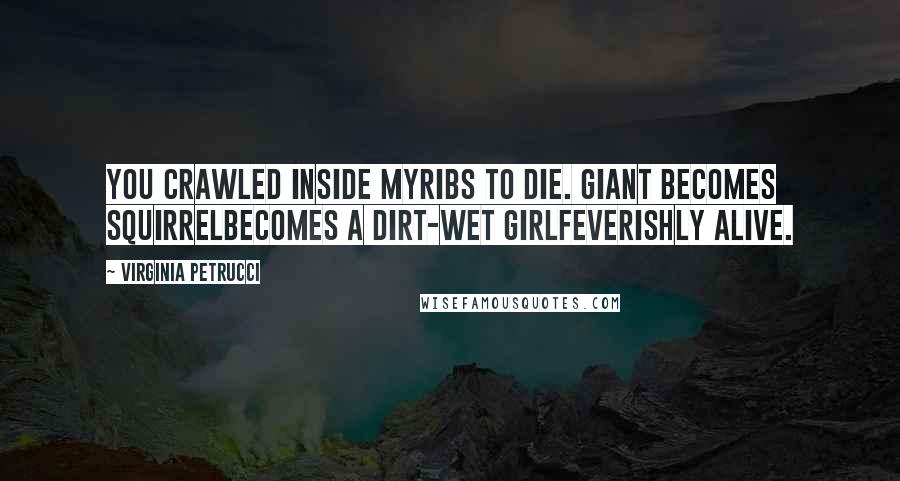 Virginia Petrucci Quotes: You crawled inside myribs to die. Giant becomes squirrelbecomes a dirt-wet girlfeverishly alive.