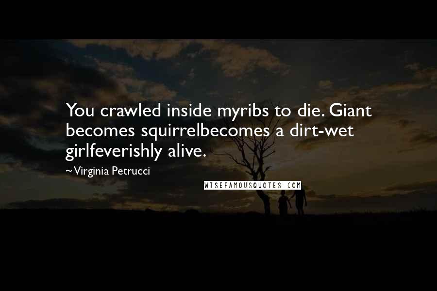 Virginia Petrucci Quotes: You crawled inside myribs to die. Giant becomes squirrelbecomes a dirt-wet girlfeverishly alive.