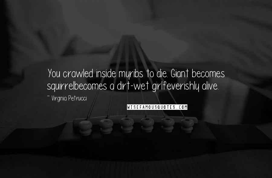 Virginia Petrucci Quotes: You crawled inside myribs to die. Giant becomes squirrelbecomes a dirt-wet girlfeverishly alive.