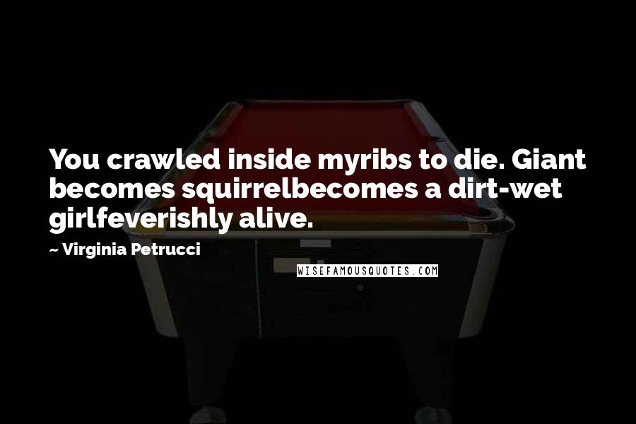 Virginia Petrucci Quotes: You crawled inside myribs to die. Giant becomes squirrelbecomes a dirt-wet girlfeverishly alive.