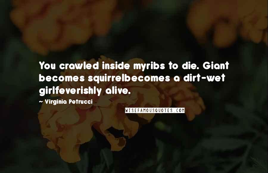 Virginia Petrucci Quotes: You crawled inside myribs to die. Giant becomes squirrelbecomes a dirt-wet girlfeverishly alive.