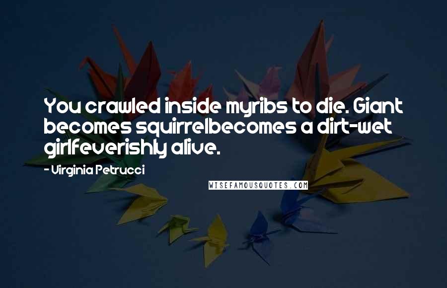 Virginia Petrucci Quotes: You crawled inside myribs to die. Giant becomes squirrelbecomes a dirt-wet girlfeverishly alive.