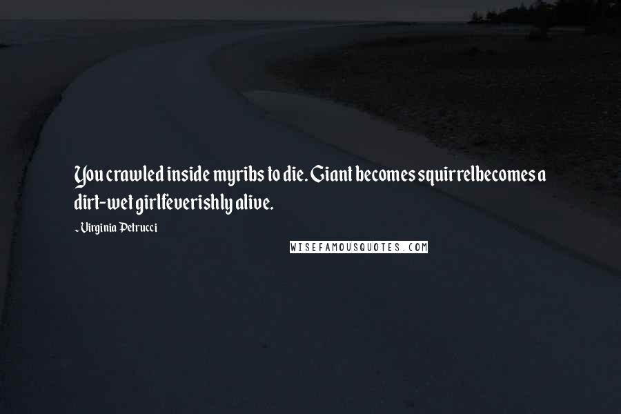 Virginia Petrucci Quotes: You crawled inside myribs to die. Giant becomes squirrelbecomes a dirt-wet girlfeverishly alive.