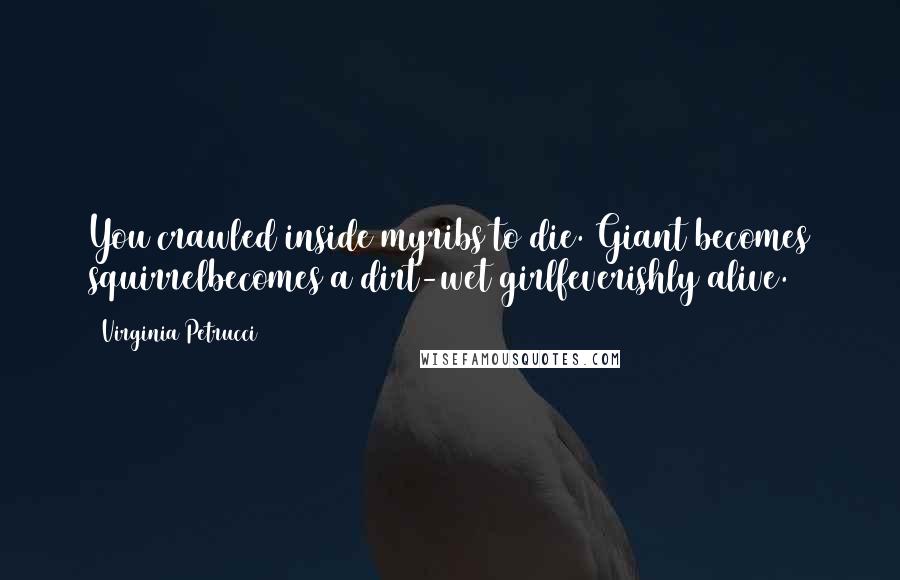 Virginia Petrucci Quotes: You crawled inside myribs to die. Giant becomes squirrelbecomes a dirt-wet girlfeverishly alive.