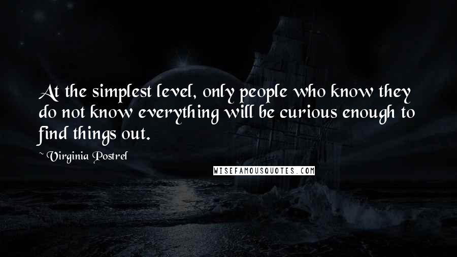 Virginia Postrel Quotes: At the simplest level, only people who know they do not know everything will be curious enough to find things out.