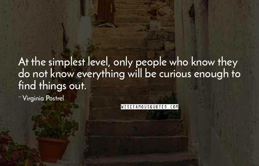 Virginia Postrel Quotes: At the simplest level, only people who know they do not know everything will be curious enough to find things out.