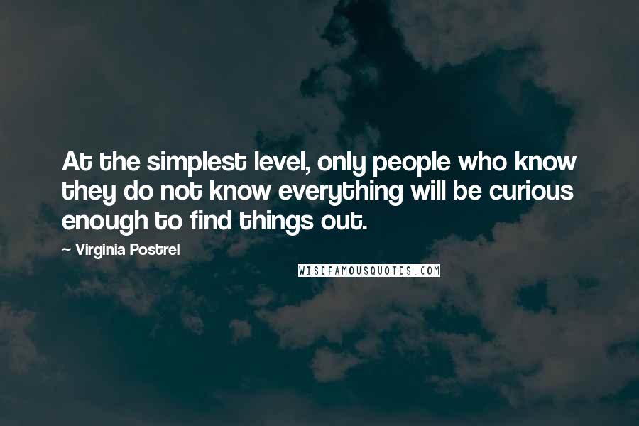 Virginia Postrel Quotes: At the simplest level, only people who know they do not know everything will be curious enough to find things out.