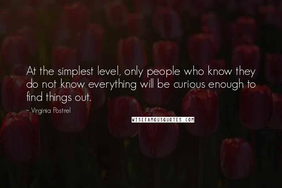 Virginia Postrel Quotes: At the simplest level, only people who know they do not know everything will be curious enough to find things out.