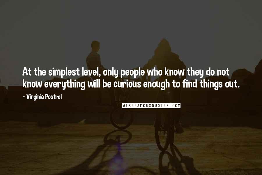 Virginia Postrel Quotes: At the simplest level, only people who know they do not know everything will be curious enough to find things out.