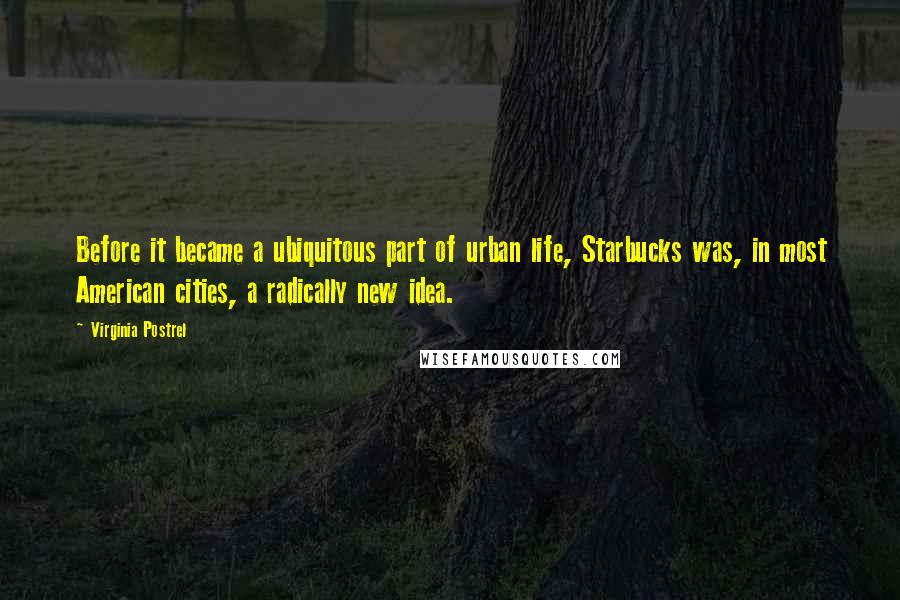 Virginia Postrel Quotes: Before it became a ubiquitous part of urban life, Starbucks was, in most American cities, a radically new idea.