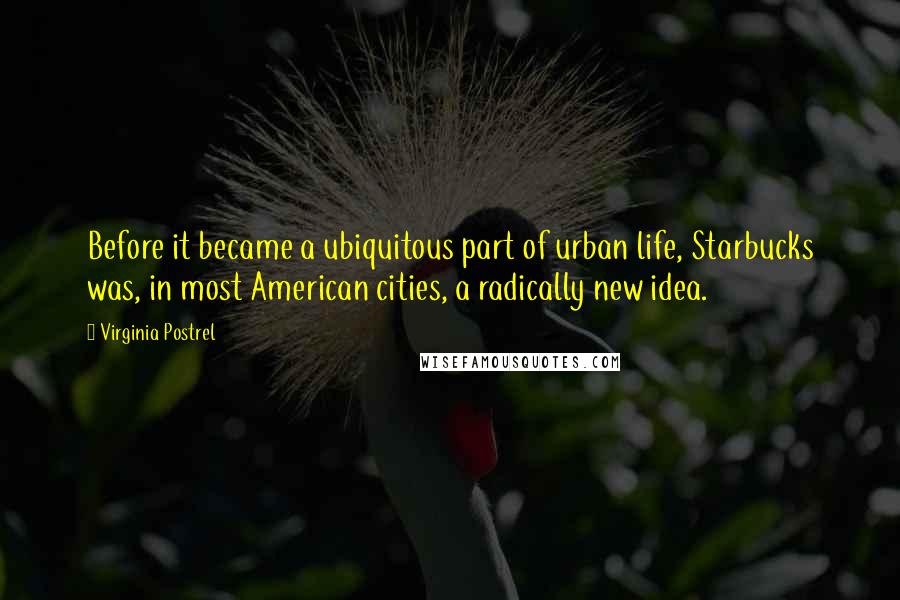 Virginia Postrel Quotes: Before it became a ubiquitous part of urban life, Starbucks was, in most American cities, a radically new idea.