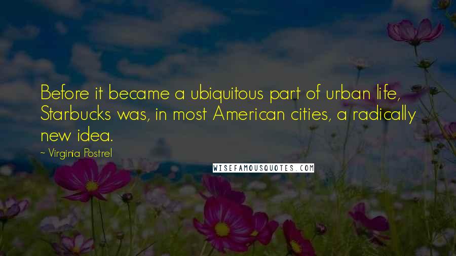 Virginia Postrel Quotes: Before it became a ubiquitous part of urban life, Starbucks was, in most American cities, a radically new idea.