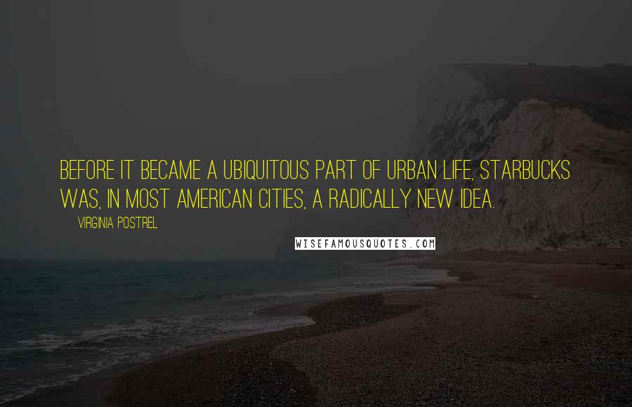 Virginia Postrel Quotes: Before it became a ubiquitous part of urban life, Starbucks was, in most American cities, a radically new idea.