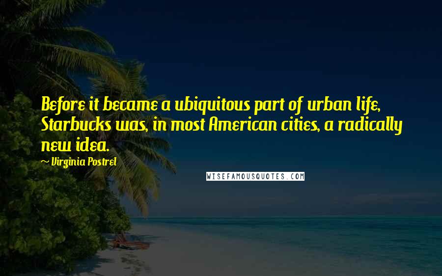 Virginia Postrel Quotes: Before it became a ubiquitous part of urban life, Starbucks was, in most American cities, a radically new idea.