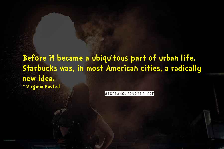 Virginia Postrel Quotes: Before it became a ubiquitous part of urban life, Starbucks was, in most American cities, a radically new idea.