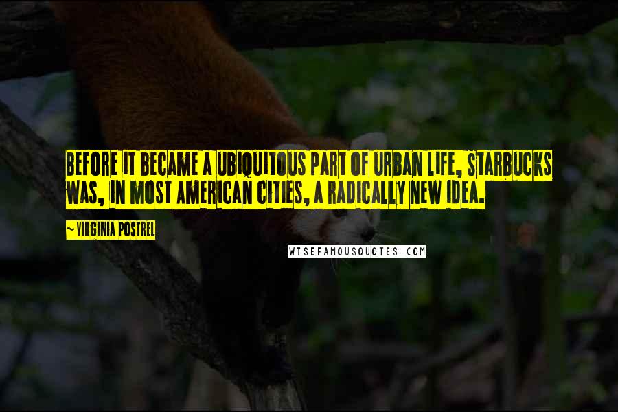 Virginia Postrel Quotes: Before it became a ubiquitous part of urban life, Starbucks was, in most American cities, a radically new idea.