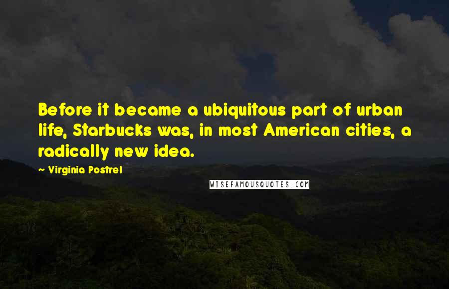 Virginia Postrel Quotes: Before it became a ubiquitous part of urban life, Starbucks was, in most American cities, a radically new idea.