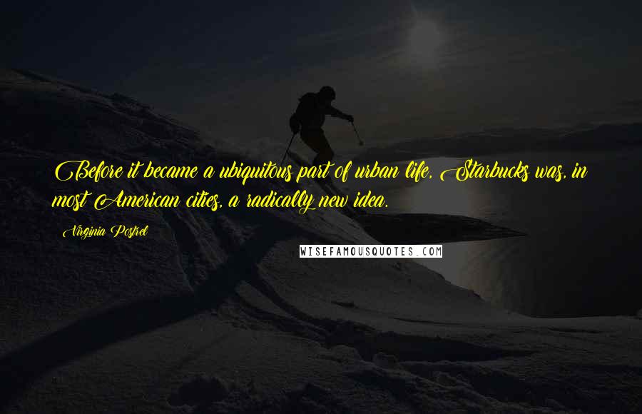 Virginia Postrel Quotes: Before it became a ubiquitous part of urban life, Starbucks was, in most American cities, a radically new idea.