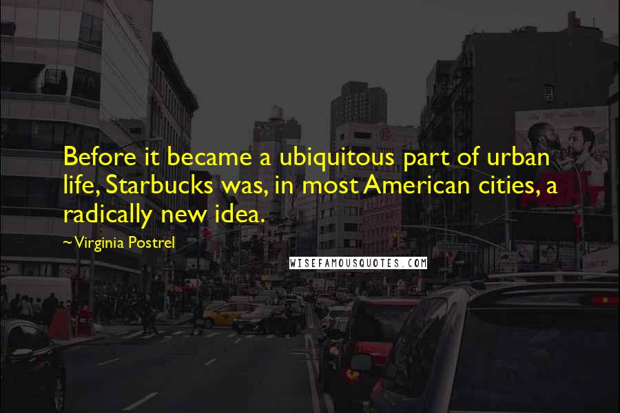 Virginia Postrel Quotes: Before it became a ubiquitous part of urban life, Starbucks was, in most American cities, a radically new idea.