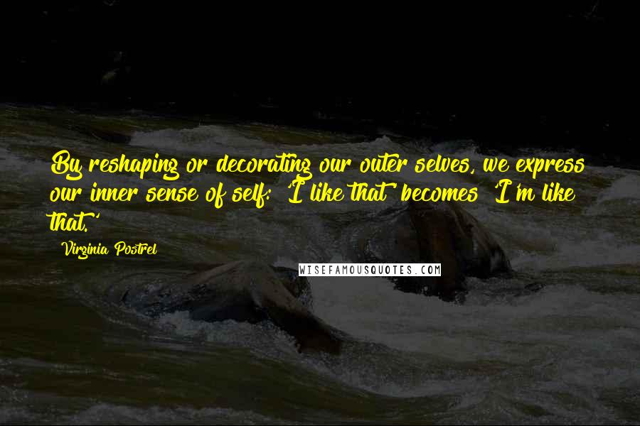 Virginia Postrel Quotes: By reshaping or decorating our outer selves, we express our inner sense of self: 'I like that' becomes 'I'm like that.'