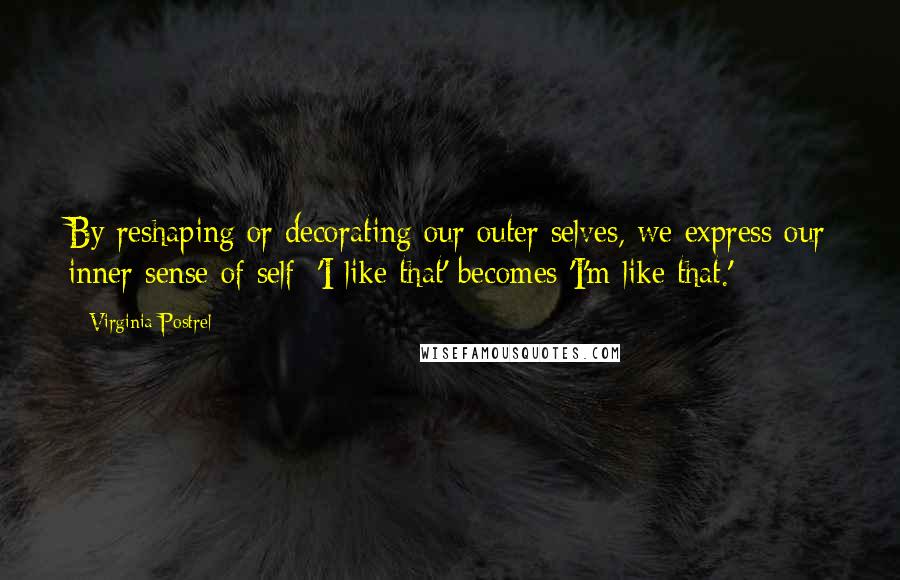 Virginia Postrel Quotes: By reshaping or decorating our outer selves, we express our inner sense of self: 'I like that' becomes 'I'm like that.'