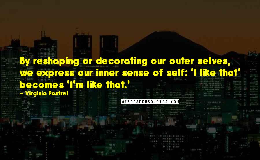 Virginia Postrel Quotes: By reshaping or decorating our outer selves, we express our inner sense of self: 'I like that' becomes 'I'm like that.'