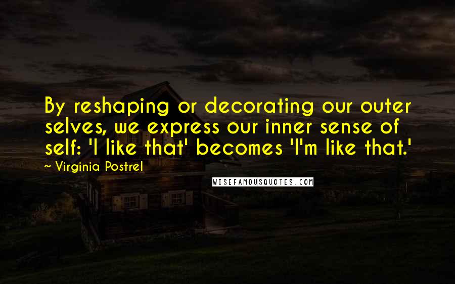 Virginia Postrel Quotes: By reshaping or decorating our outer selves, we express our inner sense of self: 'I like that' becomes 'I'm like that.'