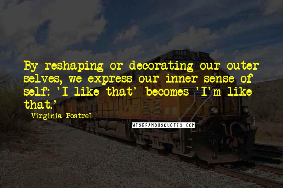 Virginia Postrel Quotes: By reshaping or decorating our outer selves, we express our inner sense of self: 'I like that' becomes 'I'm like that.'