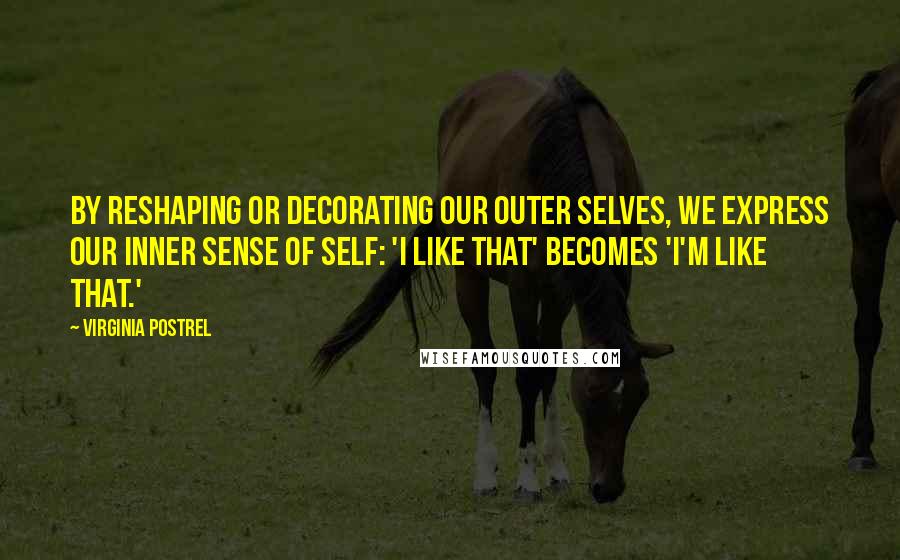 Virginia Postrel Quotes: By reshaping or decorating our outer selves, we express our inner sense of self: 'I like that' becomes 'I'm like that.'