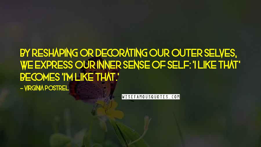 Virginia Postrel Quotes: By reshaping or decorating our outer selves, we express our inner sense of self: 'I like that' becomes 'I'm like that.'