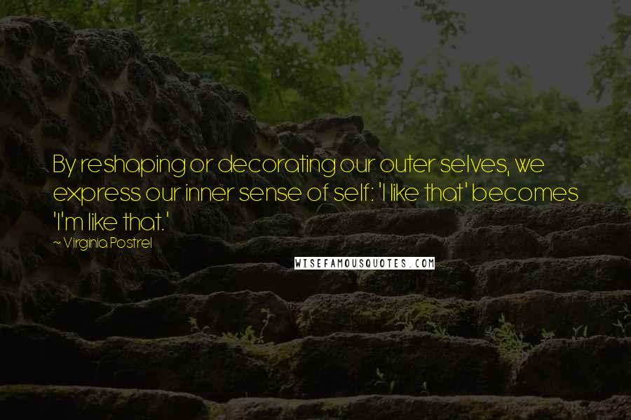 Virginia Postrel Quotes: By reshaping or decorating our outer selves, we express our inner sense of self: 'I like that' becomes 'I'm like that.'