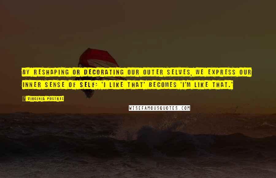 Virginia Postrel Quotes: By reshaping or decorating our outer selves, we express our inner sense of self: 'I like that' becomes 'I'm like that.'