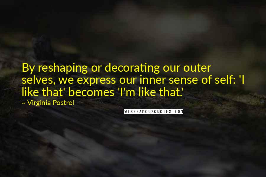 Virginia Postrel Quotes: By reshaping or decorating our outer selves, we express our inner sense of self: 'I like that' becomes 'I'm like that.'