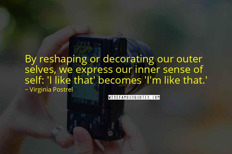 Virginia Postrel Quotes: By reshaping or decorating our outer selves, we express our inner sense of self: 'I like that' becomes 'I'm like that.'