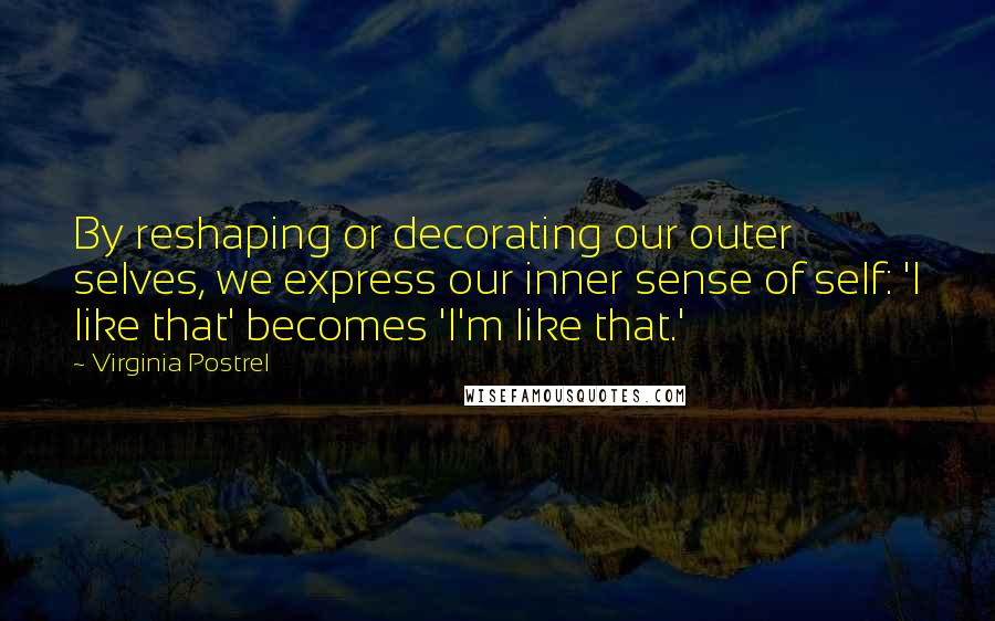 Virginia Postrel Quotes: By reshaping or decorating our outer selves, we express our inner sense of self: 'I like that' becomes 'I'm like that.'