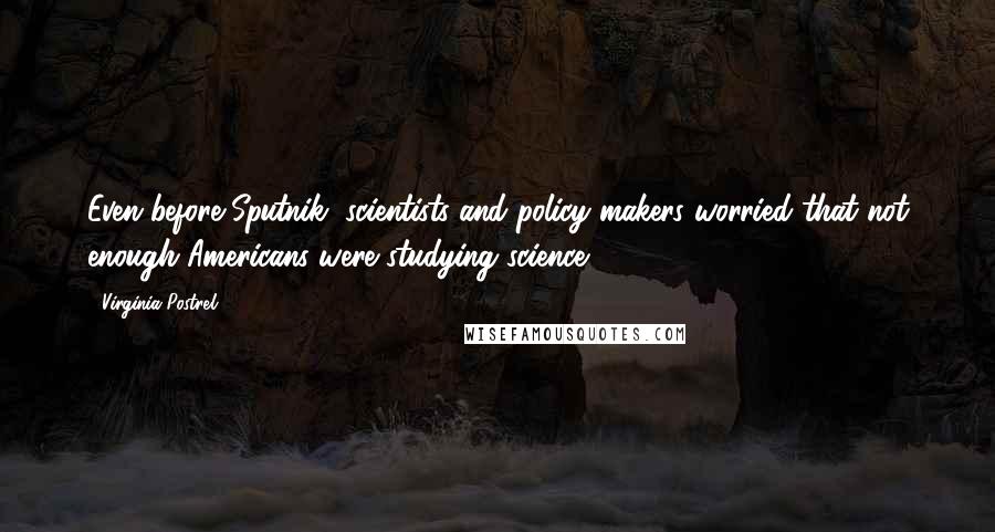 Virginia Postrel Quotes: Even before Sputnik, scientists and policy makers worried that not enough Americans were studying science.